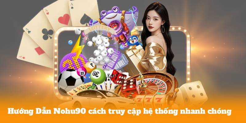 Hướng Dẫn Nohu90 cách truy cập hệ thống nhanh chóng